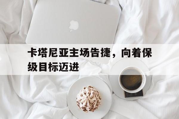 关于卡塔尼亚主场告捷，向着保级目标迈进的信息
