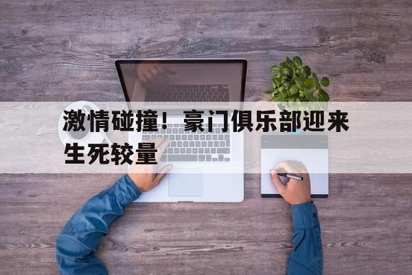 关于激情碰撞！豪门俱乐部迎来生死较量的信息