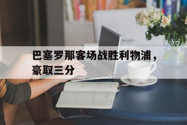 巴塞罗那客场战胜利物浦,豪取三分的简单介绍