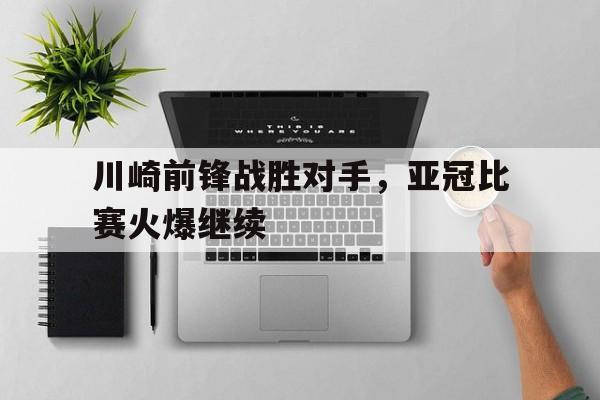 包含川崎前锋战胜对手，亚冠比赛火爆继续的词条