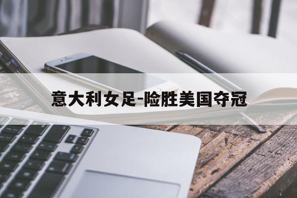 意大利女足-险胜美国夺冠的简单介绍