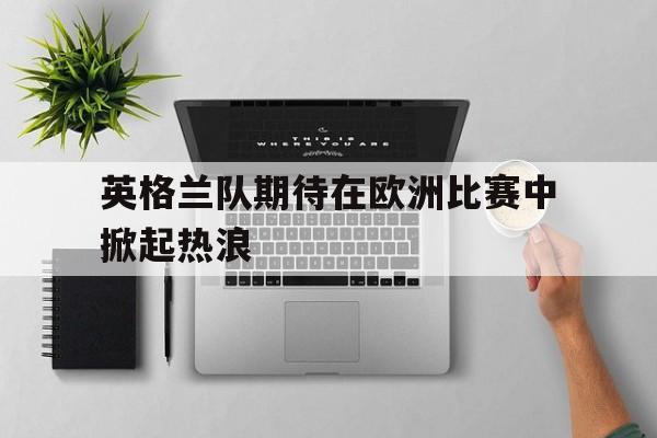 英格兰队期待在欧洲比赛中掀起热浪