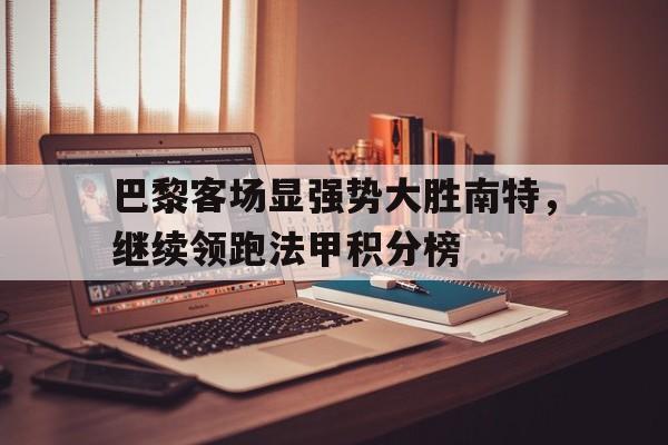 关于巴黎客场显强势大胜南特，继续领跑法甲积分榜的信息
