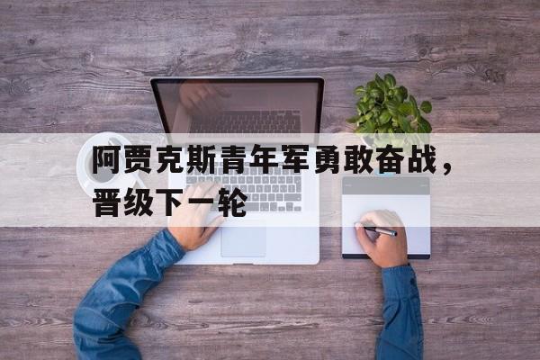 阿贾克斯青年军勇敢奋战，晋级下一轮的简单介绍
