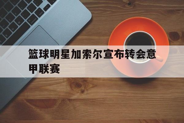 篮球明星加索尔宣布转会意甲联赛