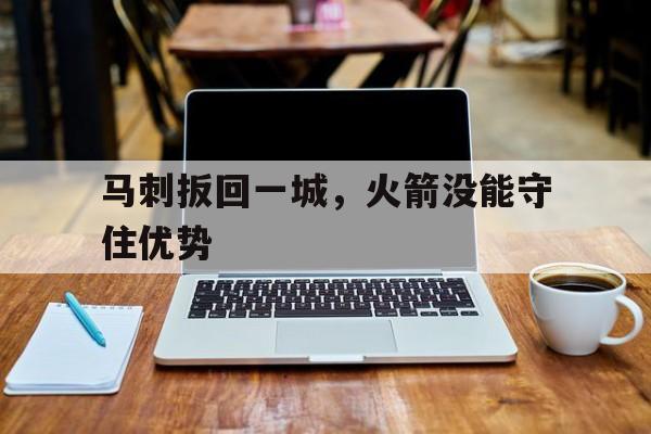 关于马刺扳回一城，火箭没能守住优势的信息