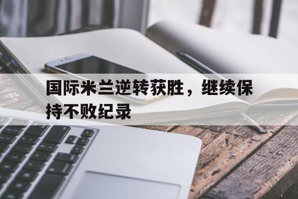 国际米兰逆转获胜，继续保持不败纪录的简单介绍