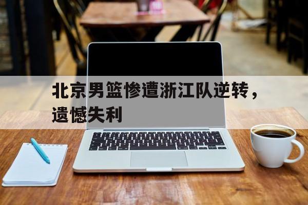 北京男篮惨遭浙江队逆转，遗憾失利