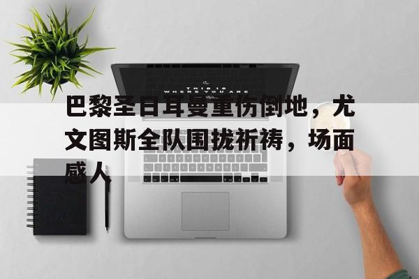 巴黎圣日耳曼重伤倒地，尤文图斯全队围拢祈祷，场面感人