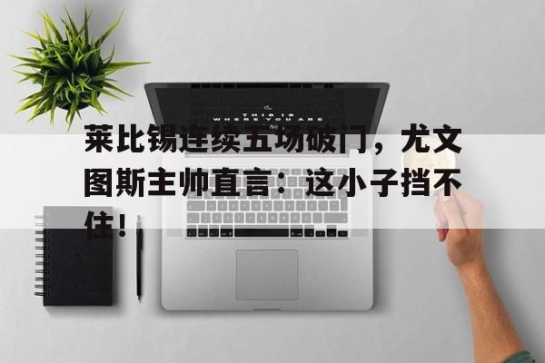莱比锡连续五场破门，尤文图斯主帅直言：这小子挡不住！
