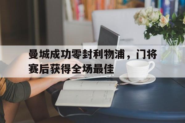 曼城成功零封利物浦,门将赛后获得全场最佳曼城对利物浦队