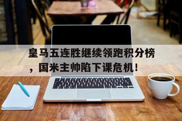皇马五连胜继续领跑积分榜，国米主帅陷下课危机！