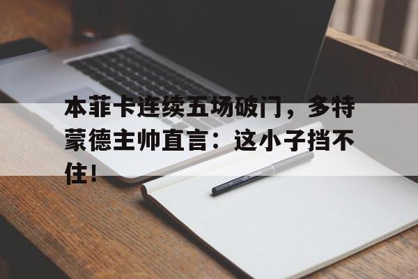 本菲卡连续五场破门，多特蒙德主帅直言：这小子挡不住！本菲卡对阵多特蒙德