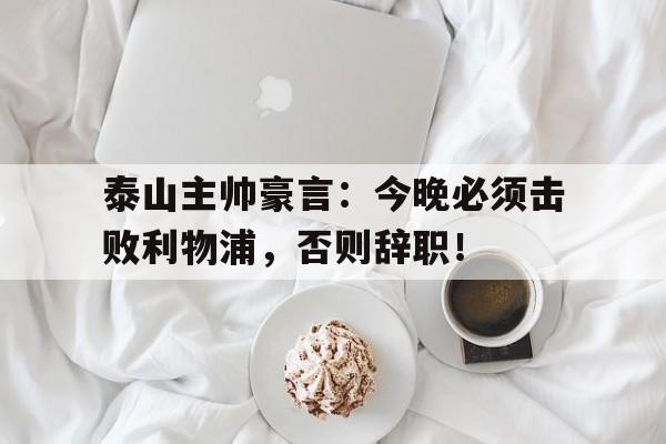 泰山主帅豪言：今晚必须击败利物浦，否则辞职！